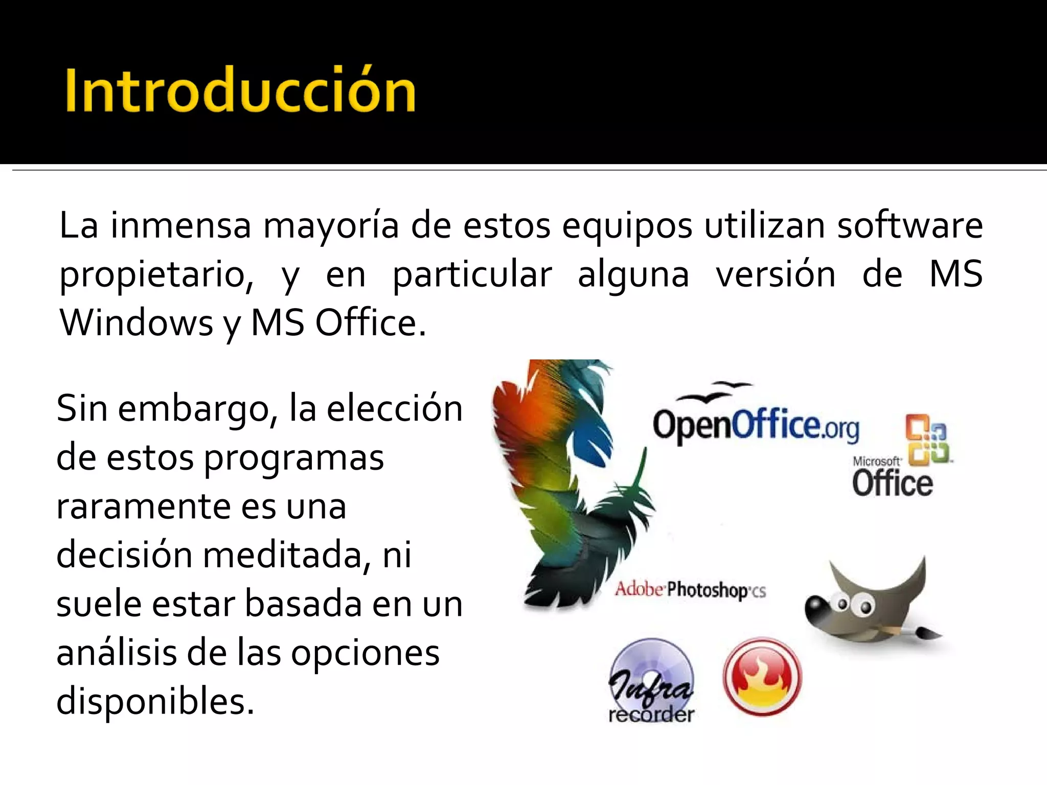 La inmensa mayoría de estos equipos utilizan software propietario, y en particular alguna versión de MS Windows y MS Office.  Sin embargo, la elección de estos programas raramente es una decisión meditada, ni suele estar basada en un análisis de las opciones disponibles.  