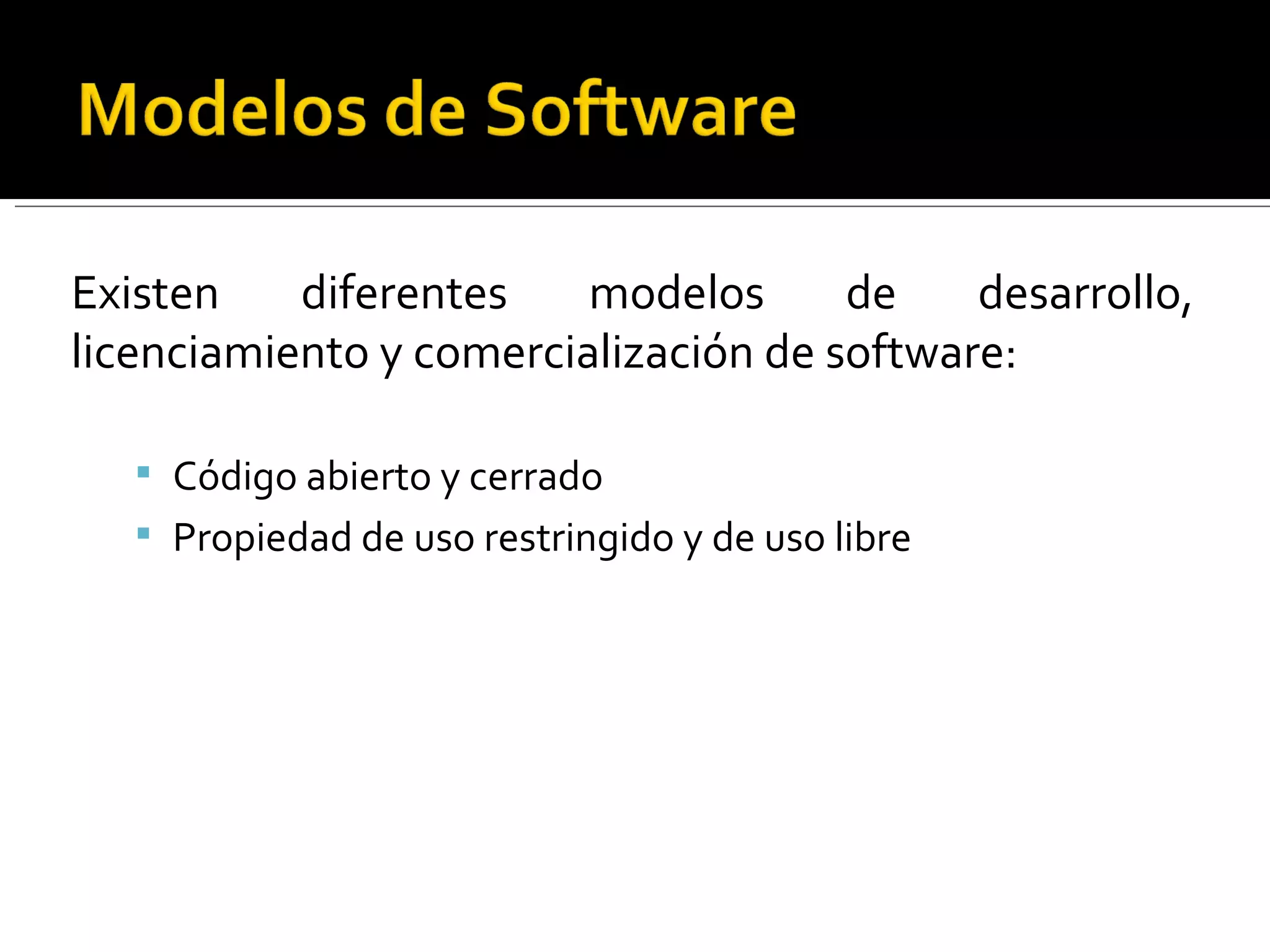 Existen diferentes modelos de desarrollo, licenciamiento y comercialización de software: Código abierto y cerrado Propiedad de uso restringido y de uso libre 