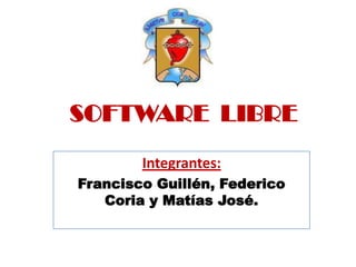 SOFTWARE  LIBRE Integrantes:  Francisco Guillén, Federico Coria y Matías José. 