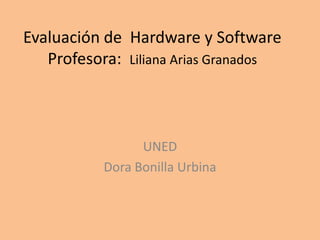 Evaluación de  Hardware y Software Profesora:  Liliana Arias Granados UNED Dora Bonilla Urbina 