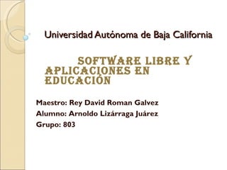 Universidad Autónoma de Baja California Software Libre y Aplicaciones en Educación Maestro: Rey David Roman Galvez Alumno: Arnoldo Lizárraga Juárez Grupo: 803 