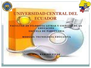 UNIVERSIDAD CENTRAL DEL
         ECUADOR
FACULTAD DE FILOSOFÍA LETRAS Y CIENCIAS DE LA
                 EDUCACIÓN
           ESCUELA DE PARVULARIA

       MODULO: TECNOLOGÍA EDUCATIVA




             MSC: RAMIRO VIVAS
 
