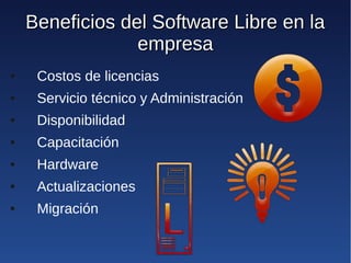 Beneficios del Software Libre en la
                 empresa
●    Costos de licencias
●    Servicio técnico y Administración
●    Disponibilidad
●    Capacitación
●    Hardware
●    Actualizaciones
●    Migración
 
