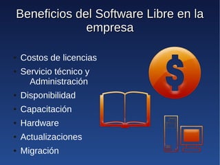 Beneficios del Software Libre en la
             empresa

●   Costos de licencias
●   Servicio técnico y
      Administración
●   Disponibilidad
●   Capacitación
●   Hardware
●   Actualizaciones
●   Migración
 