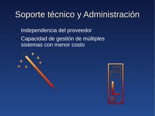 Soporte técnico y Administración
●   Independencia del proveedor
●   Capacidad de gestión de múltiples
    sistemas con menor costo
 