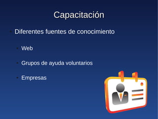 Capacitación
●   Diferentes fuentes de conocimiento

    ●   Web

    ●   Grupos de ayuda voluntarios

    ●   Empresas
 