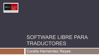 SOFTWARE LIBRE PARA
TRADUCTORES
Coralia Hernández Reyes
 