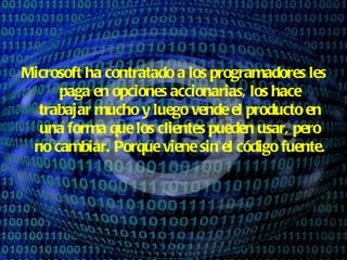Microsoft ha contratado a los programadores les paga en opciones accionarias, los hace trabajar mucho y luego vende el producto en una forma que los clientes pueden usar, pero no cambiar. Porque viene sin el código fuente.   