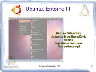 Ubuntu. Entorno III



                           Menú de Preferencias
                       As tarefas de configuración do
                                  entorno
                          importantes do sistema
                             Faranse dende aqui




     Xornadas de Software Libre 2011                    20
 