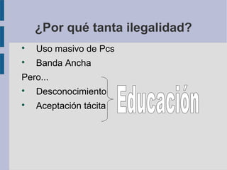¿Por qué tanta ilegalidad?

    Uso masivo de Pcs

    Banda Ancha
Pero...

    Desconocimiento

    Aceptación tácita
 