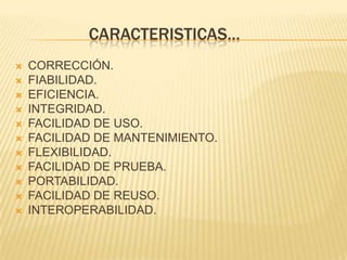 CARACTERISTICAS…
   CORRECCIÓN.
   FIABILIDAD.
   EFICIENCIA.
   INTEGRIDAD.
   FACILIDAD DE USO.
   FACILIDAD DE MANTENIMIENTO.
   FLEXIBILIDAD.
   FACILIDAD DE PRUEBA.
   PORTABILIDAD.
   FACILIDAD DE REUSO.
   INTEROPERABILIDAD.
 