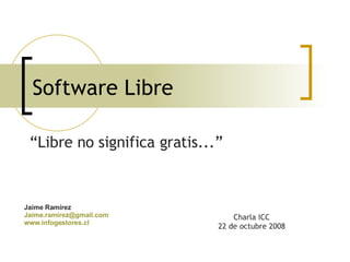 Software Libre “ Libre no significa gratis...”  Jaime Ramírez  [email_address] www.infogestores.cl   Charla ICC 22 de octubre 2008 
