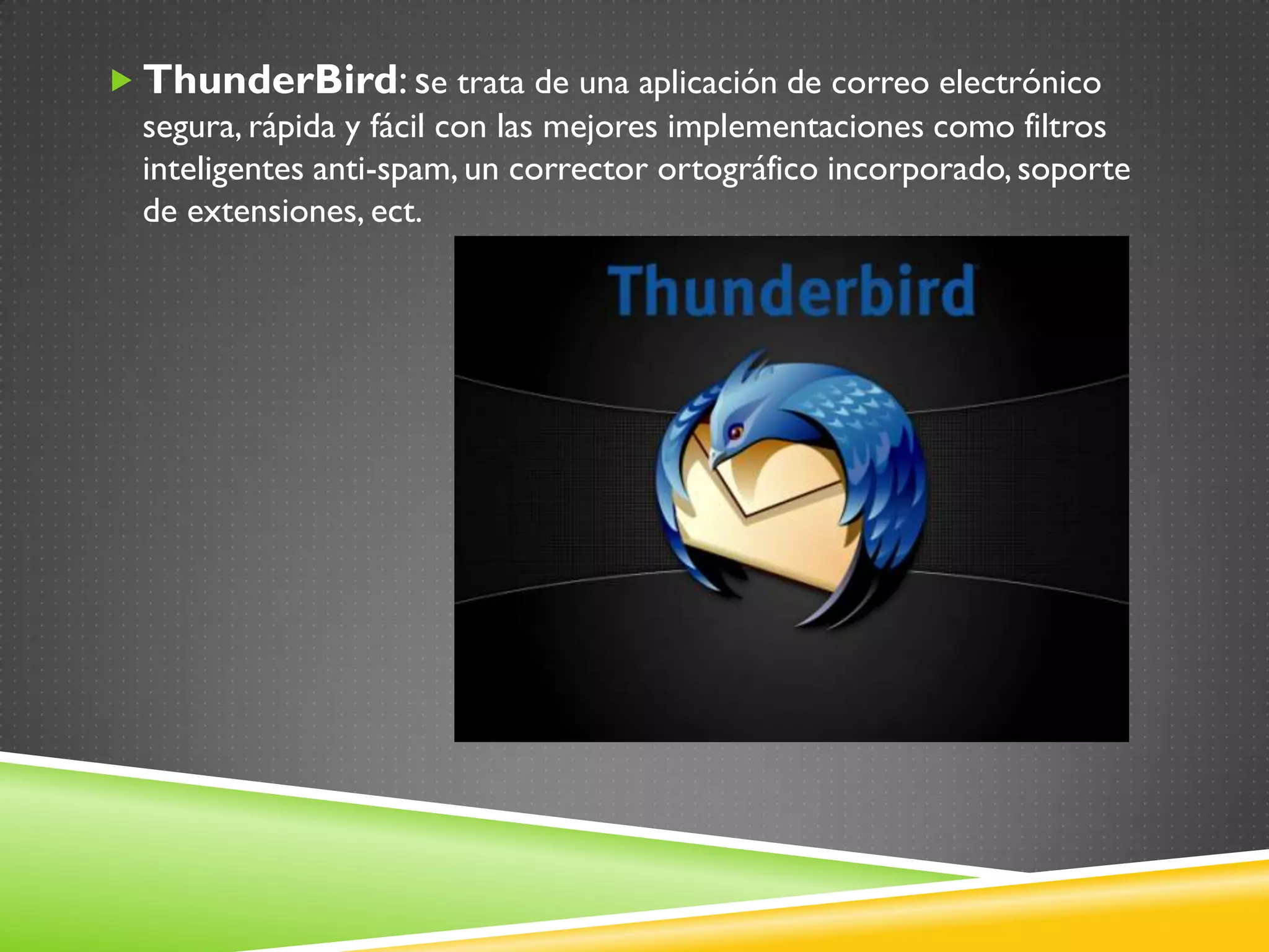  ThunderBird: se trata de una aplicación de correo electrónico
  segura, rápida y fácil con las mejores implementaciones como filtros
  inteligentes anti-spam, un corrector ortográfico incorporado, soporte
  de extensiones, ect.
 