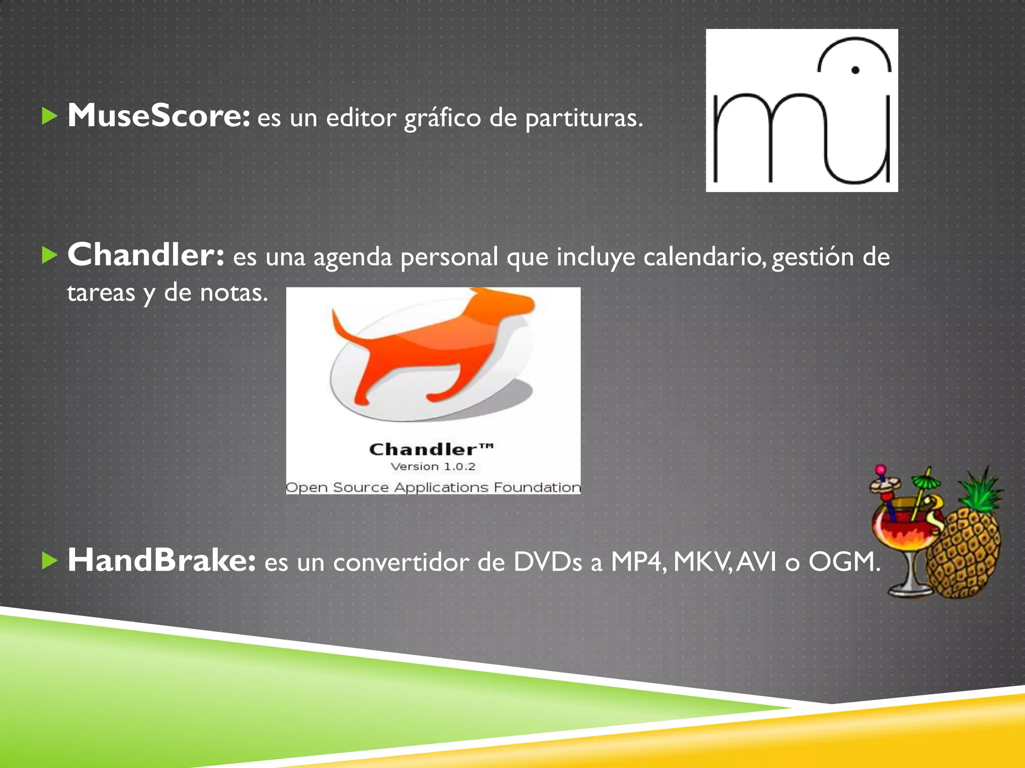  MuseScore: es un editor gráfico de partituras.



 Chandler: es una agenda personal que incluye calendario, gestión de
  tareas y de notas.




 HandBrake: es un convertidor de DVDs a MP4, MKV, AVI o OGM.
 