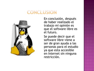 En conclusión, después
de haber realizado el
trabajo mi opinión es
que el software libre es
el futuro.
Se puede decir que el
software libre viene a
ser de gran ayuda a las
personas para el estudio
ya que esta accesible
en Internet sin ninguna
restricción.
 