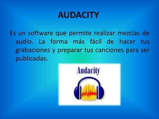 AUDACITY
Es un software que permite realizar mezclas de
  audio. La forma más fácil de hacer tus
  grabaciones y preparar tus canciones para ser
  publicadas.
 