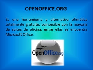 OPENOFFICE.ORG
Es una herramienta y alternativa ofimática
totalmente gratuita, compatible con la mayoría
de suites de oficina, entre ellas se encuentra
Microsoft Office.
 