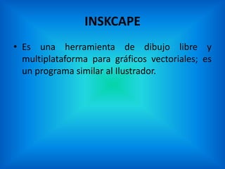 INSKCAPE
• Es una herramienta de dibujo libre y
  multiplataforma para gráficos vectoriales; es
  un programa similar al Ilustrador.
 