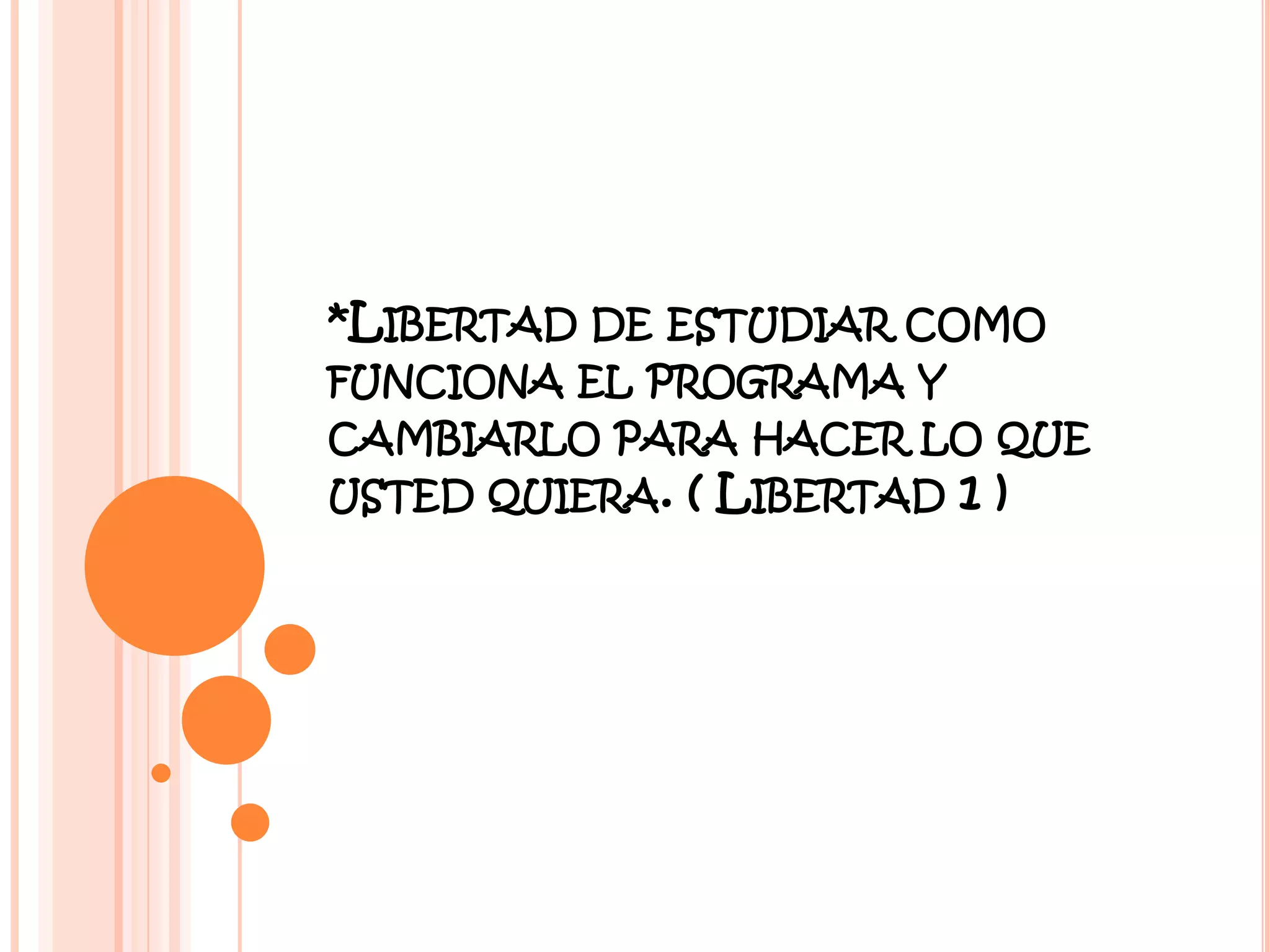 *LIBERTAD DE ESTUDIAR COMO
FUNCIONA EL PROGRAMA Y
CAMBIARLO PARA HACER LO QUE
USTED QUIERA. ( LIBERTAD 1 )