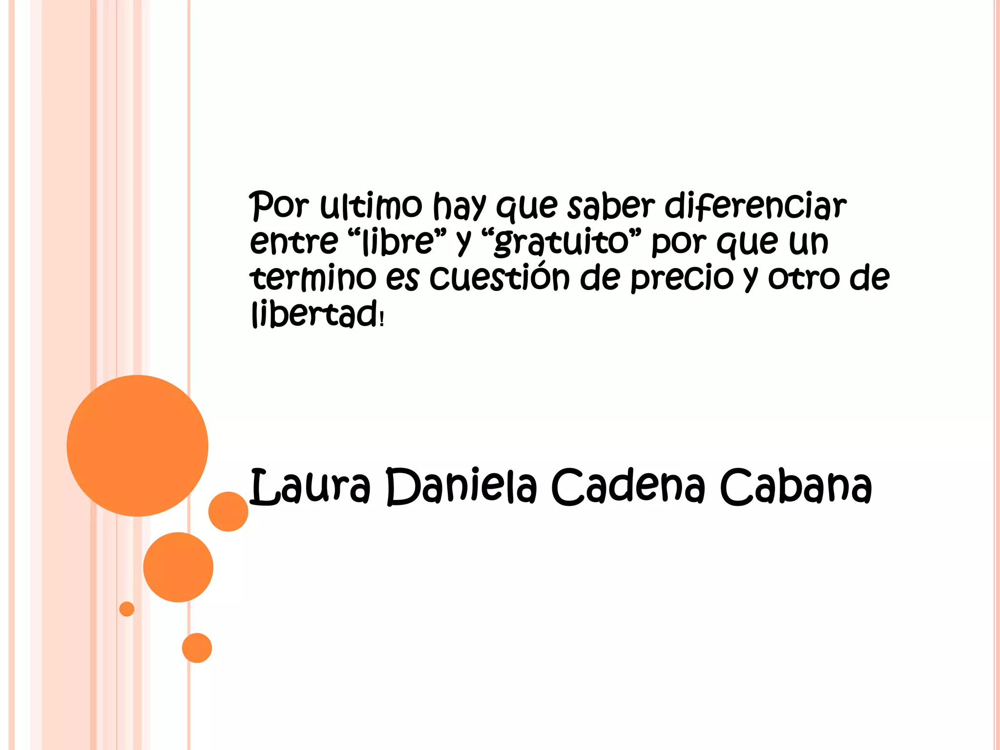 Por ultimo hay que saber diferenciar
entre “libre” y “gratuito” por que un
termino es cuestión de precio y otro de
libertad!
Laura Daniela Cadena Cabana