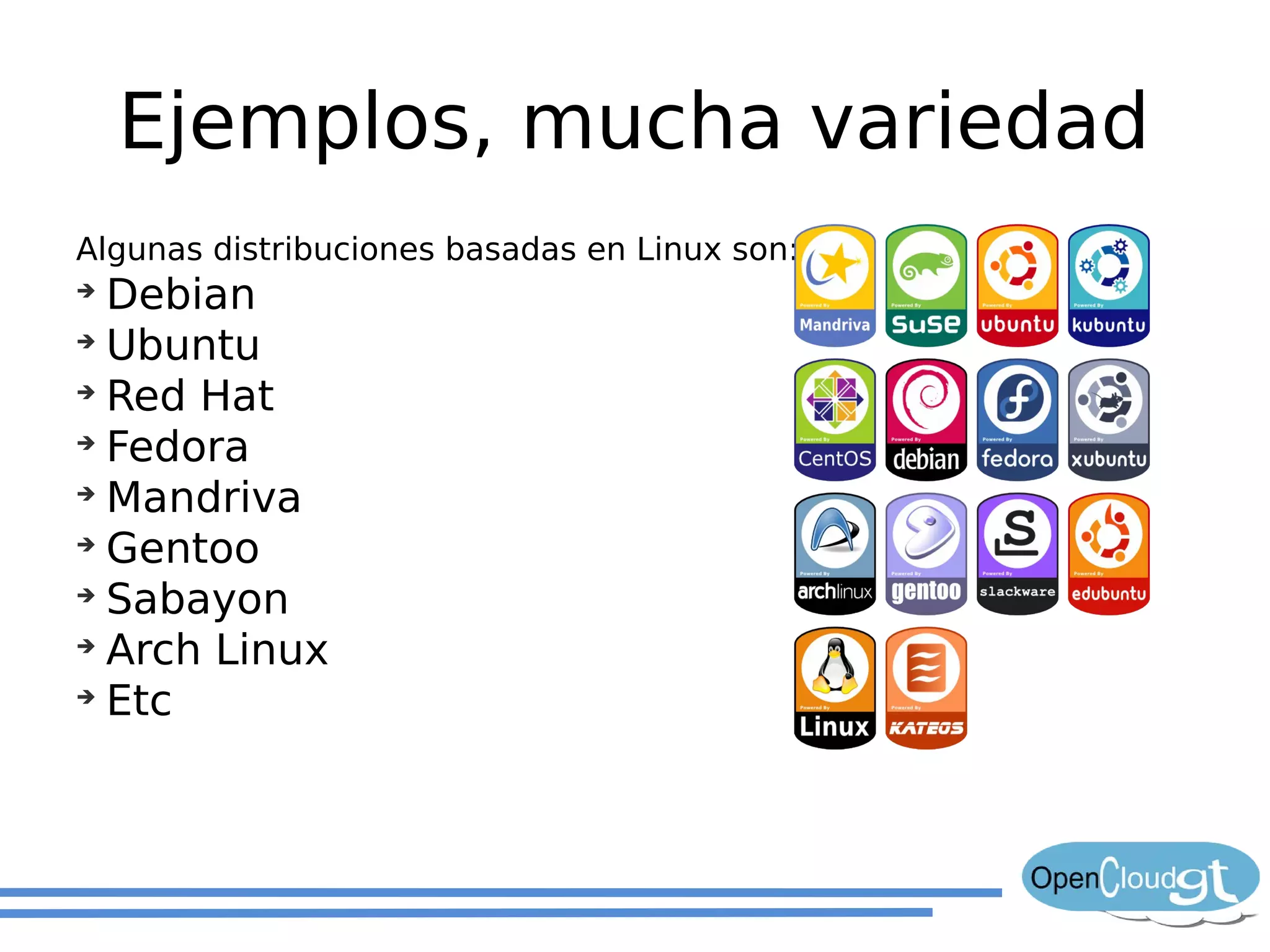 Ejemplos, mucha variedad
Algunas distribuciones basadas en Linux son:
➔
  Debian
➔
  Ubuntu
➔
  Red Hat
➔
  Fedora
➔
  Mandriva
➔
  Gentoo
➔
  Sabayon
➔
  Arch Linux
➔
  Etc
 