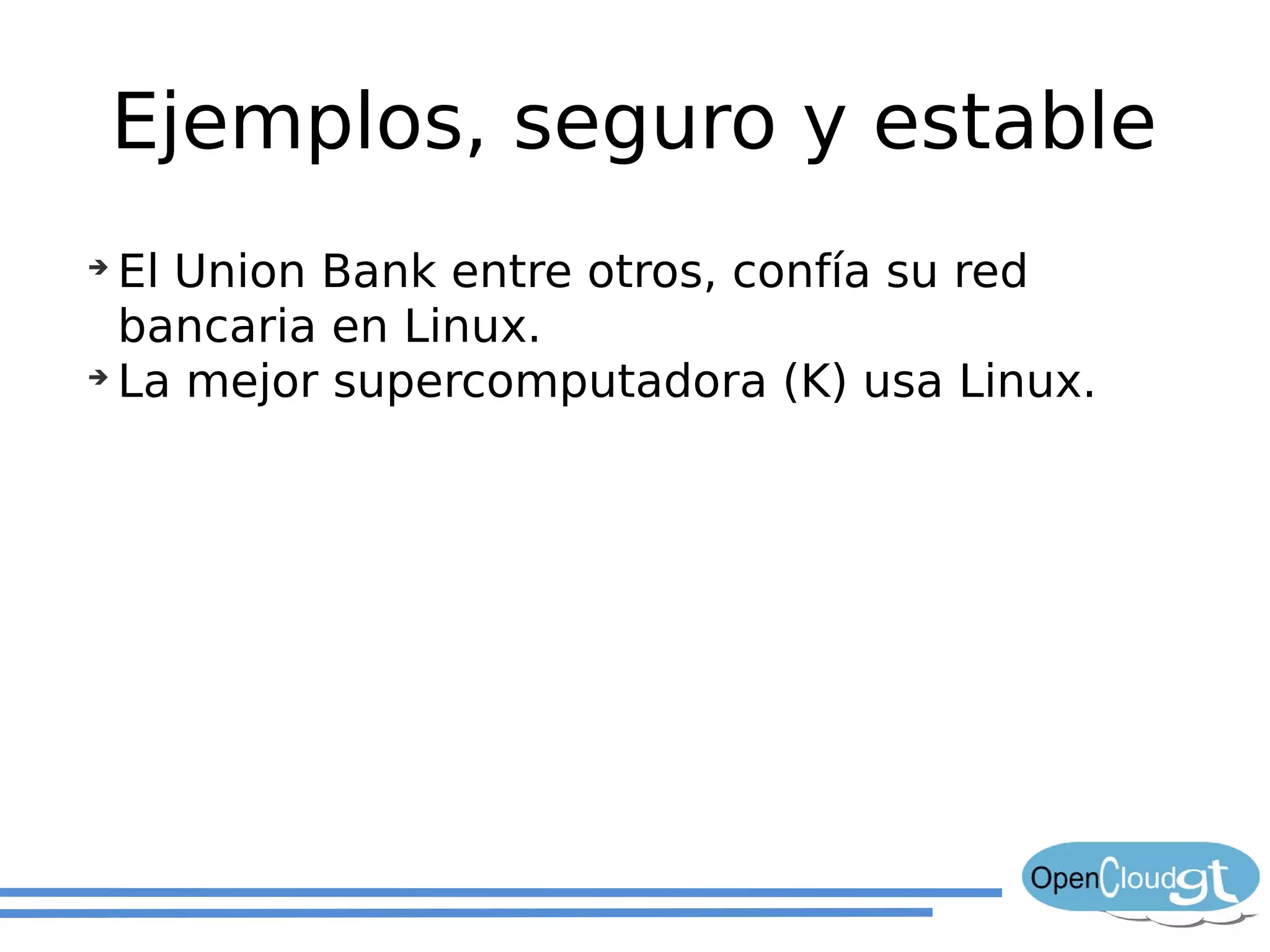 Ejemplos, seguro y estable
➔
  El Union Bank entre otros, confía su red
  bancaria en Linux.
➔
  La mejor supercomputadora (K) usa Linux.
 