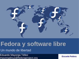 Fedora y software libre
Un mundo de libertad
Eduardo Mayorga Téllez           Escuela Fedora
mayorgalinux@fedoraproject.org
 