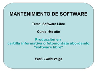MANTENIMIENTO DE SOFTWARE
Tema: Software Libre
Curso: 6to año
Producción en
cartilla informativa o fotomontaje abordando
“software libre”
Prof.: Lilián Veiga
 