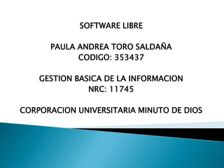 SOFTWARE LIBRE
PAULA ANDREA TORO SALDAÑA
CODIGO: 353437
GESTION BASICA DE LA INFORMACION
NRC: 11745
CORPORACION UNIVERSITARIA MINUTO DE DIOS
 