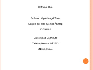 Software libre
Profesor: Miguel ángel Tovar
Daniela del pilar puentes Álvarez
ID:354402
Universidad Uniminuto
7 de septiembre del 2013
(Neiva, Huila)
 