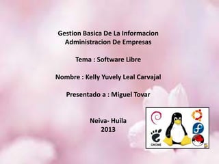 Gestion Basica De La Informacion
Administracion De Empresas
Tema : Software Libre
Nombre : Kelly Yuvely Leal Carvajal
Presentado a : Miguel Tovar
Neiva- Huila
2013
 