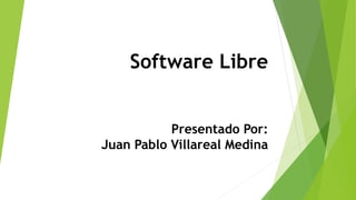Software Libre
Presentado Por:
Juan Pablo Villareal Medina
 
