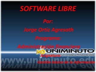 SOFTWARE LIBRE
Por:
Jorge Ortiz Agresoth
Programa:
Administración financiera
Asignatura:
Gestión básica de la información
 