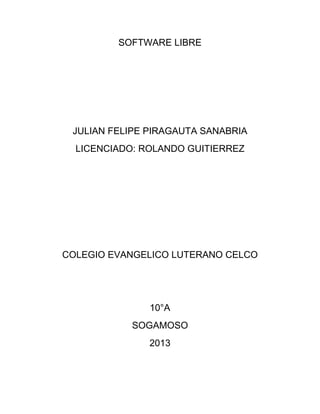 SOFTWARE LIBRE
JULIAN FELIPE PIRAGAUTA SANABRIA
LICENCIADO: ROLANDO GUITIERREZ
COLEGIO EVANGELICO LUTERANO CELCO
10°A
SOGAMOSO
2013
 