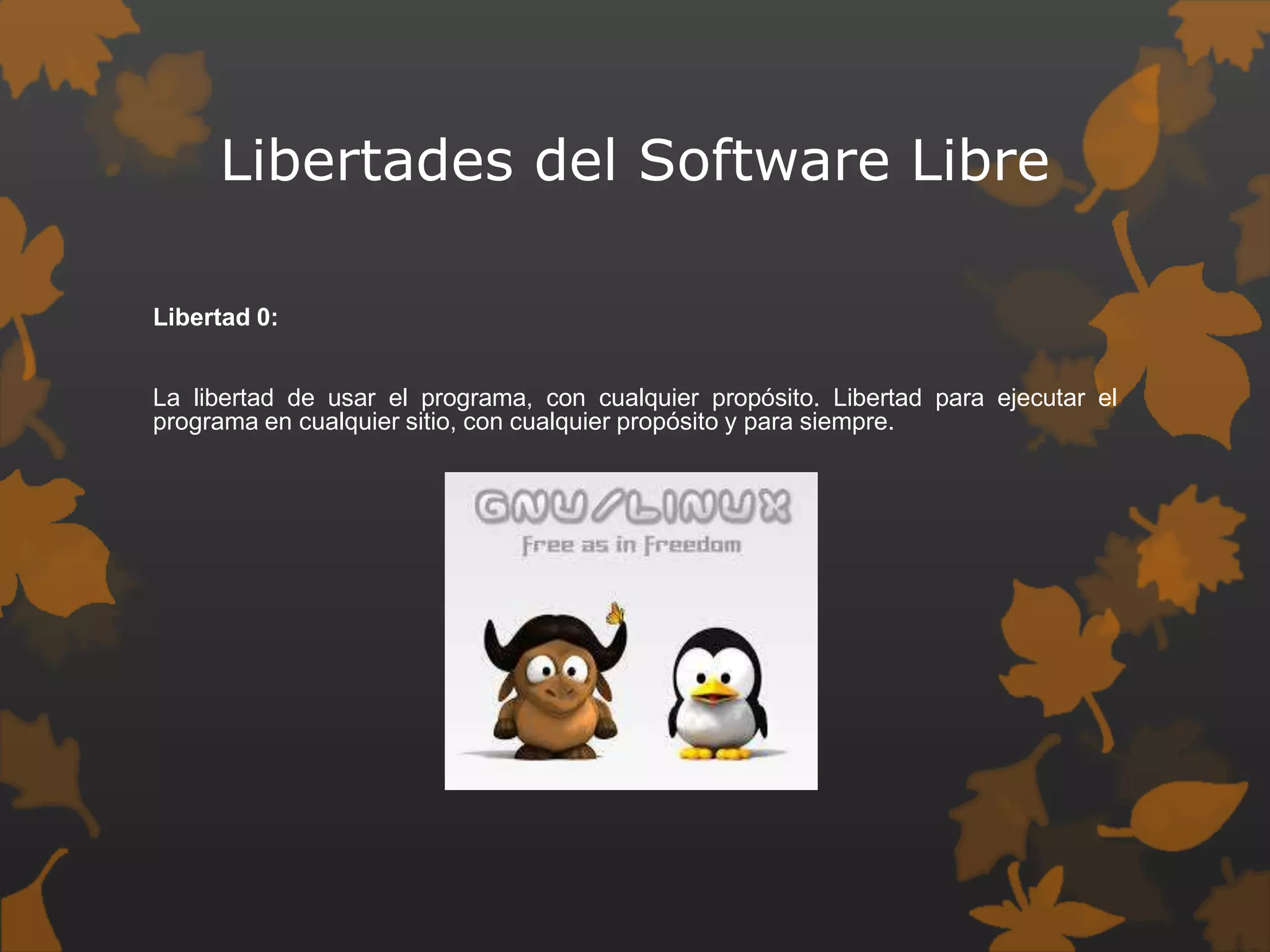 Libertades del Software Libre
Libertad 0:
La libertad de usar el programa, con cualquier propósito. Libertad para ejecutar el
programa en cualquier sitio, con cualquier propósito y para siempre.
 