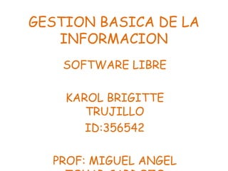 GESTION BASICA DE LA
INFORMACION
SOFTWARE LIBRE
KAROL BRIGITTE
TRUJILLO
ID:356542
PROF: MIGUEL ANGEL
 