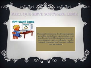 Pues para lo mismo que el software propietario
que utilizas normalmente y para muchas cosas
más. Con software libre puedes conseguir un
sistema operativo para tu ordenador y puedes
conseguir programas para hacer casi cualquier
cosa que imagines