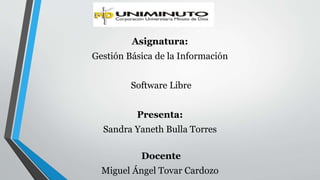 Asignatura: 
Gestión Básica de la Información 
Software Libre 
Presenta: 
Sandra Yaneth Bulla Torres 
Docente 
Miguel Ángel Tovar Cardozo 
 