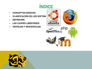ÍNDICE 
• CONCEPTOS BÁSICOS. 
• CLASIFICACIÓN DE LOS SOFTWARE. 
• DEFINICIÓN. 
• LAS CUATRO LIBERTADES. 
• VENTAJAS Y DESVENTAJAS. 
 