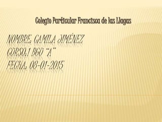 NOMBRE: CAMILA JIMÉNEZ
CURSO:1 BGU “A”
FECHA: 08-01-2015
Colegio Particular Francisca de las Llagas
 