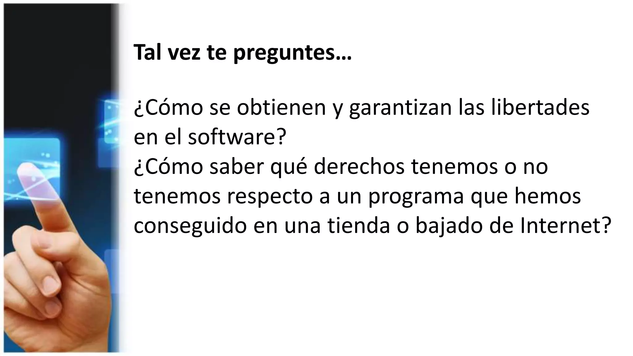 ¿Cómo se obtienen y garantizan las libertades
en el software?
¿Cómo saber qué derechos tenemos o no
tenemos respecto a un programa que hemos
conseguido en una tienda o bajado de Internet?
Tal vez te preguntes…
 