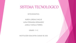 SISTEMA TECNOLOGICO
INTEGRANTES:
KAREN LORENA CHACUE
LUISA FERNANDA HERNANDEZ
JANELLY NATALIA TORRES
GRADO: 11-C
INSTITUCIÓN EDUCATIVA CIUDAD DE ASIS
 
