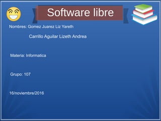 Software libre
Nombres: Gomez Juarez Liz Yareth
Carrillo Aguilar Lizeth Andrea
Materia: Informatica
Grupo: 107
16/noviembre/2016
 