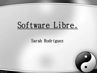 Software Libre.
Sarah Rodríguez
 