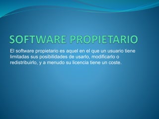 El software propietario es aquel en el que un usuario tiene
limitadas sus posibilidades de usarlo, modificarlo o
redistribuirlo, y a menudo su licencia tiene un coste.
 