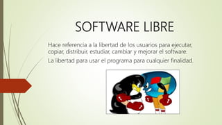 SOFTWARE LIBRE
Hace referencia a la libertad de los usuarios para ejecutar,
copiar, distribuir, estudiar, cambiar y mejorar el software.
La libertad para usar el programa para cualquier finalidad.
 