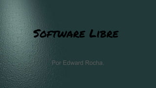 Software Libre
Por Edward Rocha.
 