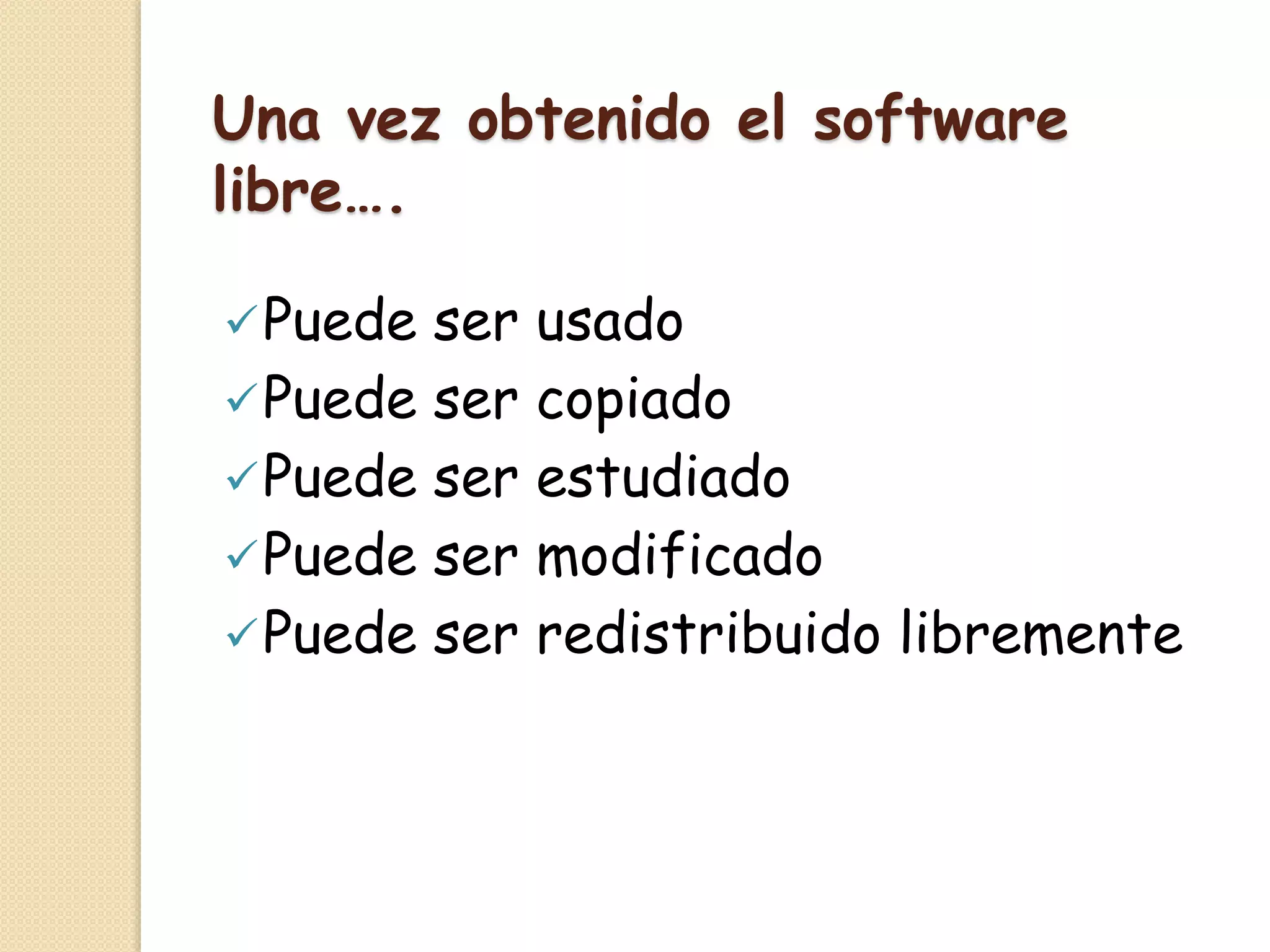 Una vez obtenido el software
libre….
Puede ser usado
Puede ser copiado
Puede ser estudiado
Puede ser modificado
Puede ser redistribuido libremente
 