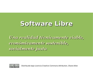 Software Libre
Software Libre
Distribuido bajo Licencia Creative Commons Attribution, Share-Alike
Una realidad técnicamente viable,
Una realidad técnicamente viable,
económicamente sostenible,
económicamente sostenible,
socialmente justa
socialmente justa
 