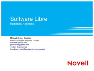 Software Libre
Haciendo Negocios




Miguel Angel Barajas
Premium Support Engineer - Novell
mabarajas@novell.com
gnuowned@gmail.com
Twitter: @gnuowned
FaceBook: http://facebook.com/gnuowned
 
